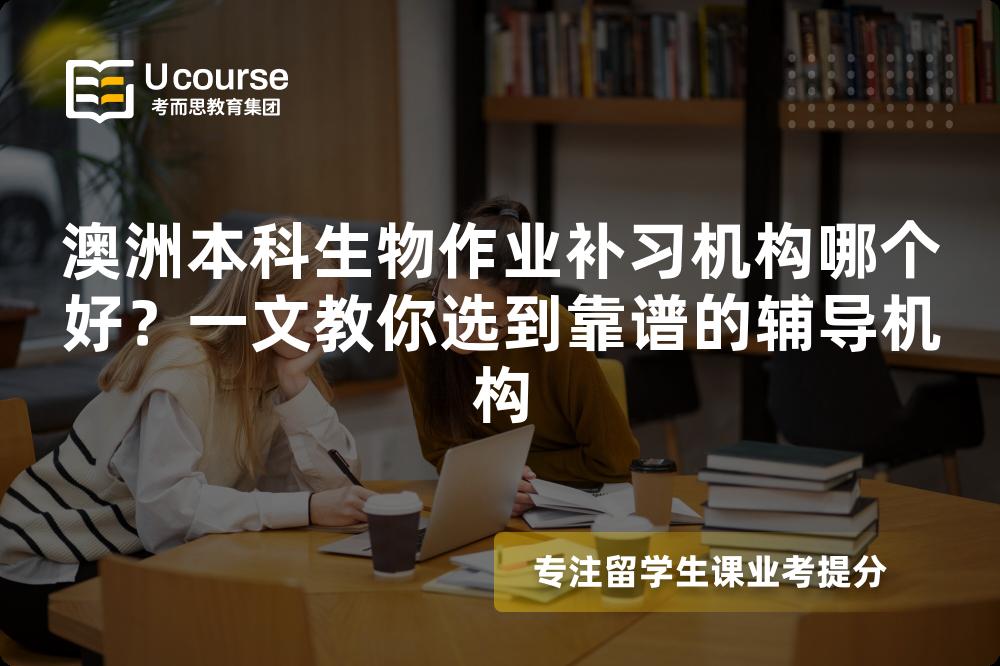澳洲本科生物作業(yè)補習機構哪個好？一文教你選到靠譜的輔導機構
